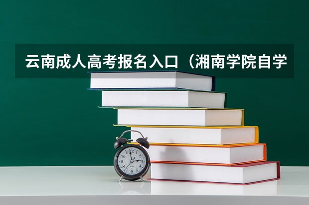 云南成人高考报名入口（湘南学院自学考试难不难考上？）