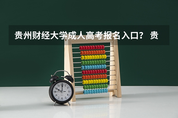 贵州财经大学成人高考报名入口？ 贵州高考报名时间