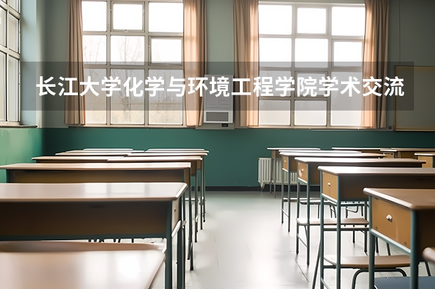 长江大学化学与环境工程学院学术交流（长江大学24年化学与环境工程学院保研率）