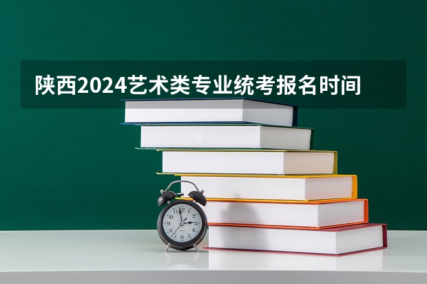 陕西2024艺术类专业统考报名时间 2024福建艺术类专业统考时间