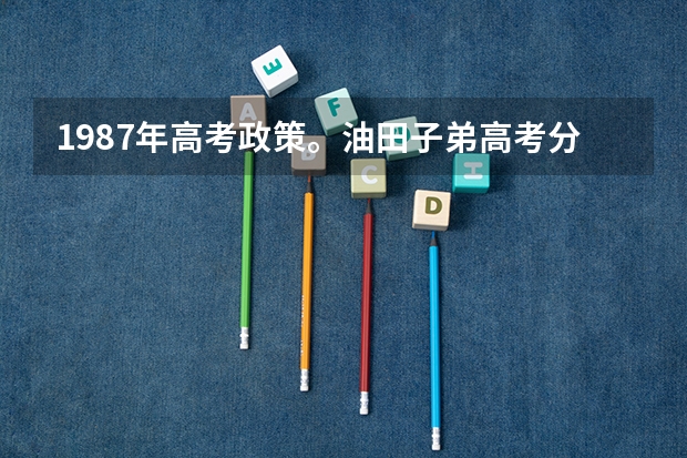 1987年高考政策。油田子弟高考分数线是否低？（中原油田一中高考情况）