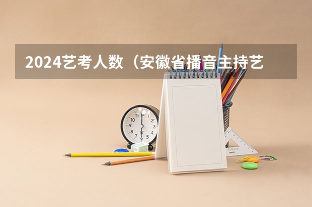 2024艺考人数（安徽省播音主持艺考人数）