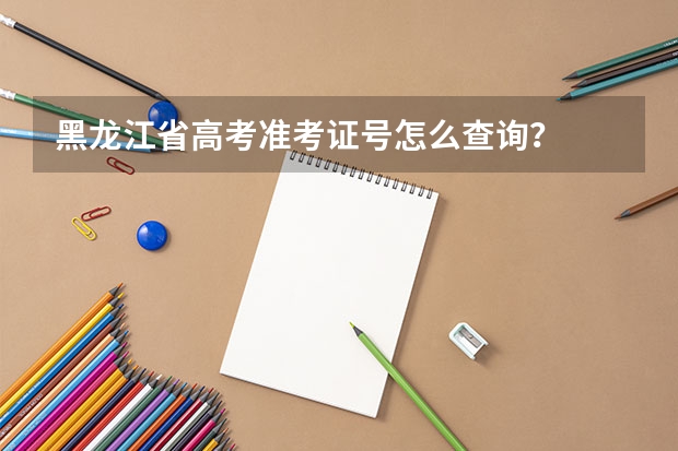 黑龙江省高考准考证号怎么查询？
