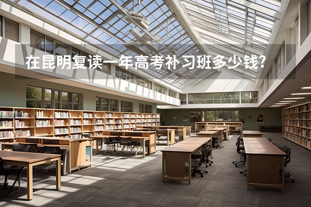 在昆明复读一年高考补习班多少钱?