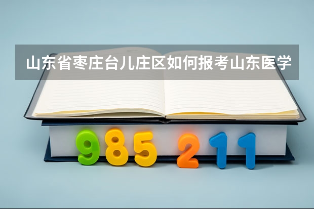 山东省枣庄台儿庄区如何报考山东医学高等专科学校成人高考