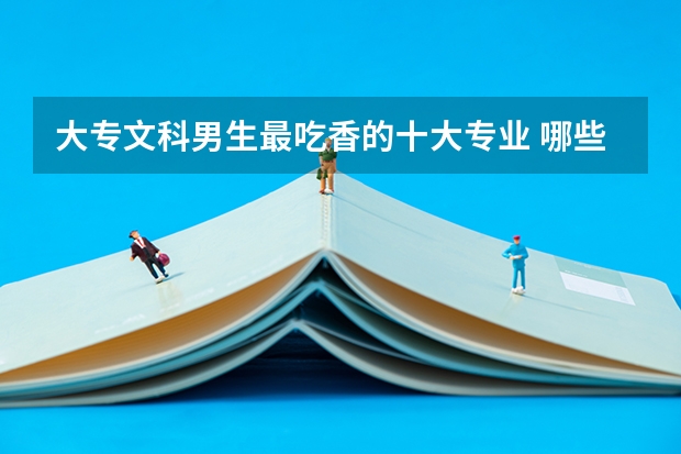 大专文科男生最吃香的十大专业 哪些专业比较好