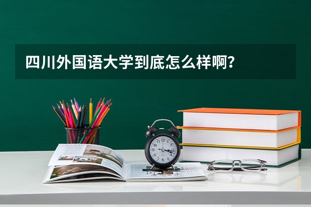 四川外国语大学到底怎么样啊？