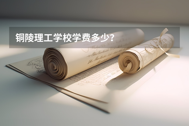 铜陵理工学校学费多少？