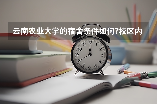 云南农业大学的宿舍条件如何?校区内有哪些生活设施？