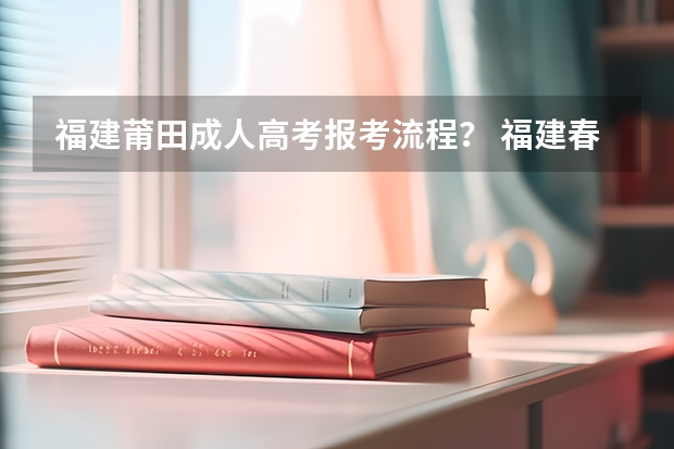福建莆田成人高考报考流程？ 福建春季高考志愿填报流程？