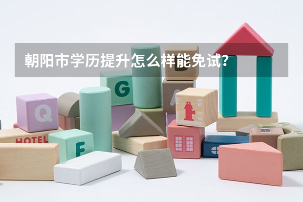 朝阳市学历提升怎么样能免试？