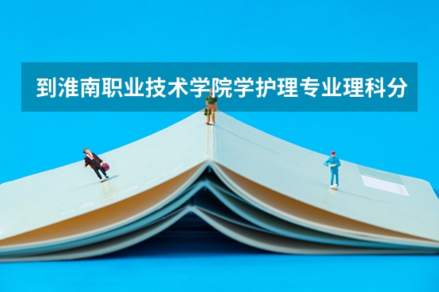 到淮南职业技术学院学护理专业理科分数线是多少