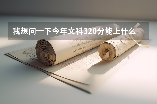 我想问一下今年文科320分能上什么大学?能上师范吗?我有个同学快高考了帮忙问一下,谢谢。是广东的最好