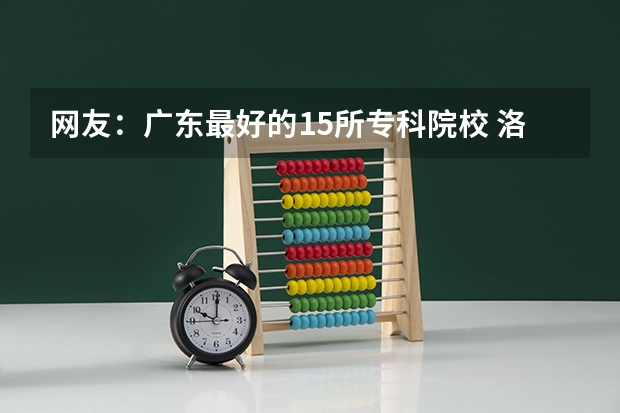 网友：广东最好的15所专科院校 洛阳林业职业学院今年录取分数线