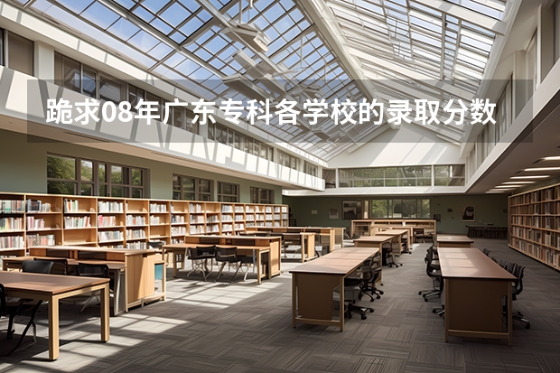 跪求08年广东专科各学校的录取分数线 广东所有大学排名及录取分数线一览表！（含位次，2024参考）（转帖）