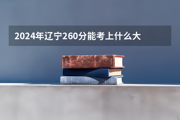 2024年辽宁260分能考上什么大学?