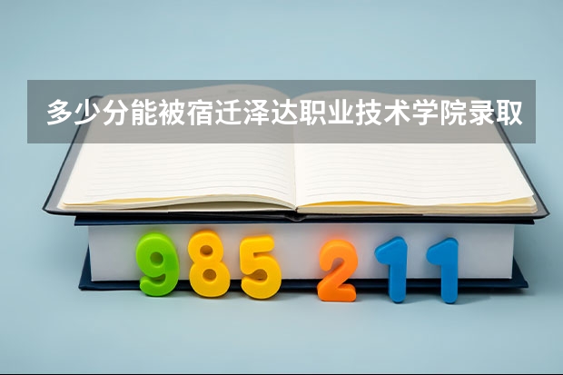 多少分能被宿迁泽达职业技术学院录取
