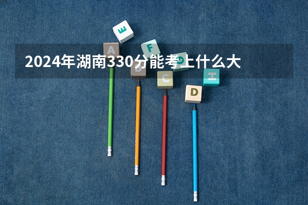 2024年湖南330分能考上什么大学？