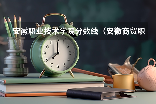 安徽职业技术学院分数线(安徽商贸职业技术学院录取分数线汇总)