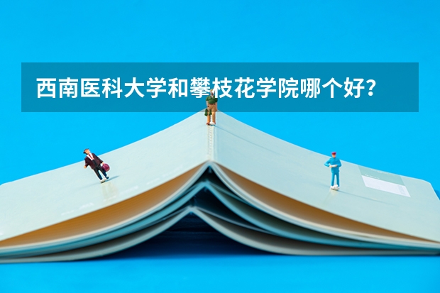 西南医科大学和攀枝花学院哪个好？