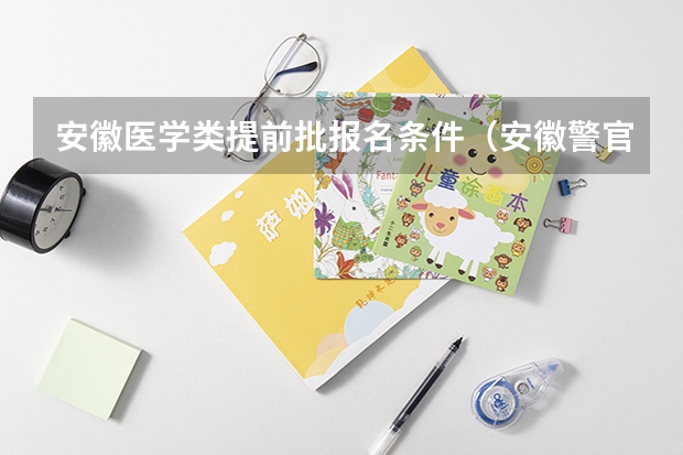 安徽医学类提前批报名条件（安徽警官职业学院提前批录取条件）