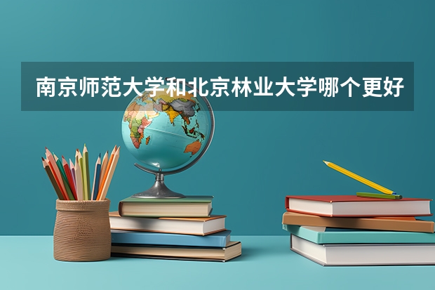 南京师范大学和北京林业大学哪个更好？