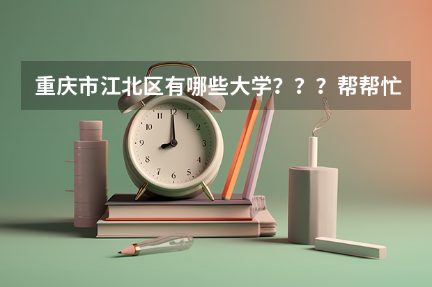 重庆市江北区有哪些大学？？？帮帮忙，谢谢