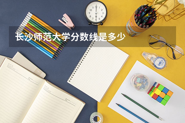 长沙师范大学分数线是多少