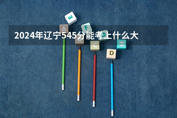 2024年辽宁545分能考上什么大学？