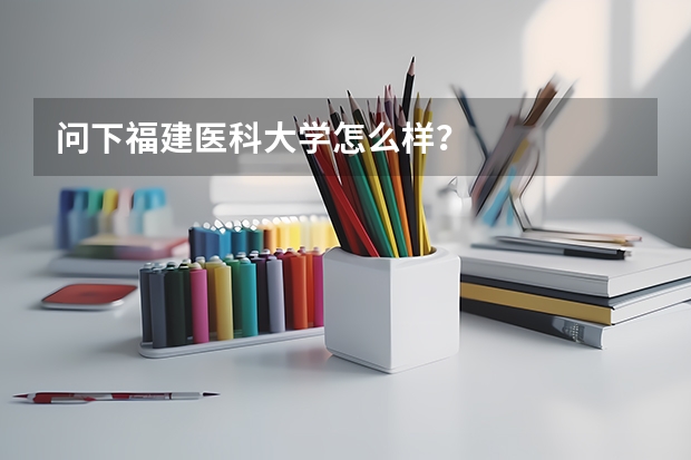 问下福建医科大学怎么样？