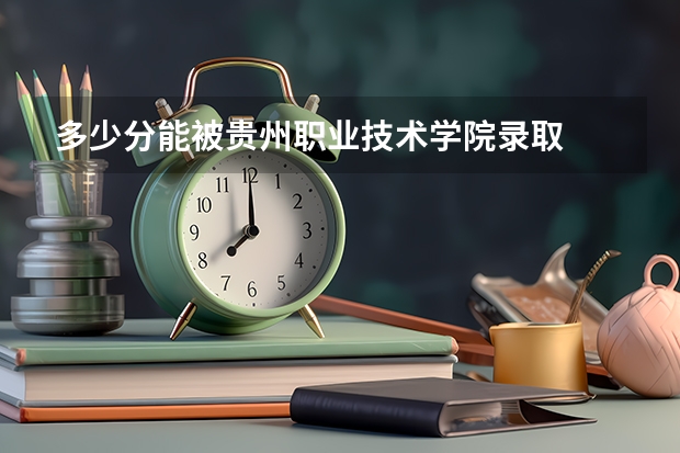 多少分能被贵州职业技术学院录取