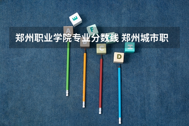 郑州职业学院专业分数线 郑州城市职业技术学院单招分数线