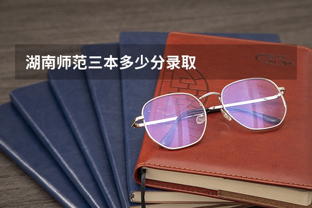 湖南师范三本多少分录取