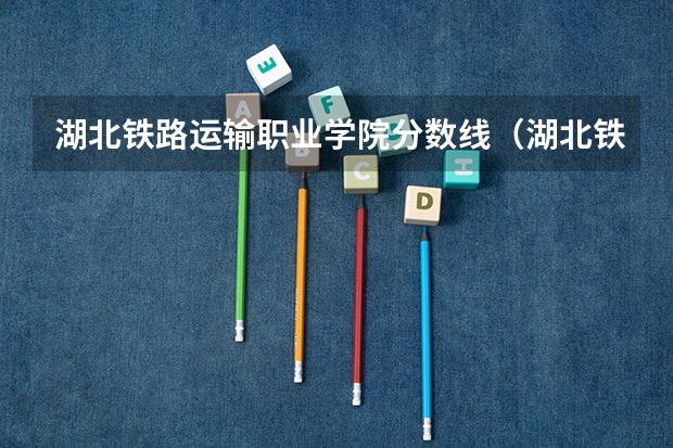 湖北铁路运输职业学院分数线（湖北铁道运输职业学院分数线）