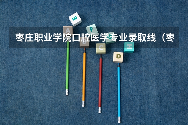 枣庄职业学院口腔医学专业录取线（枣庄职业学院录取分数线）