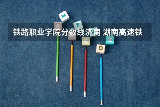 铁路职业学院分数线济南 湖南高速铁路职业技术学院分数线