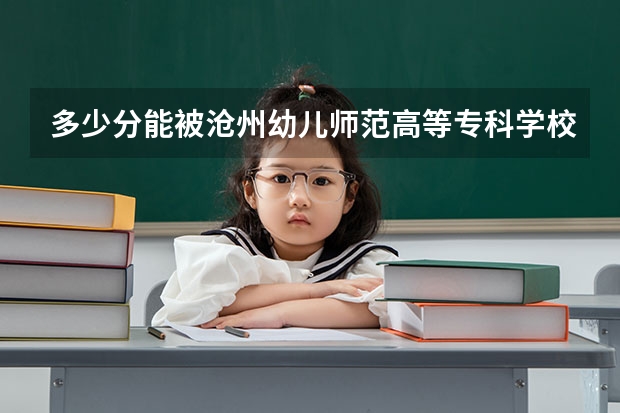 多少分能被沧州幼儿师范高等专科学校录取