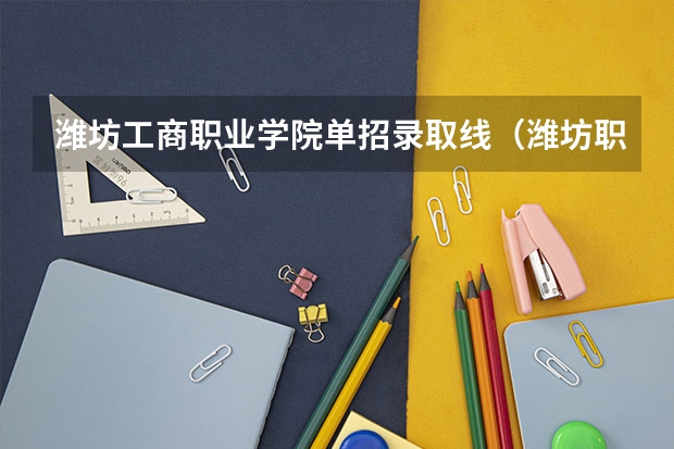 潍坊工商职业学院单招录取线（潍坊职业学院初中毕业学前教育录取分数线）