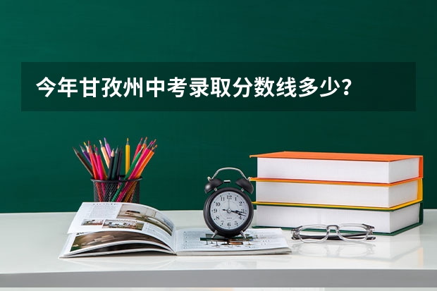 今年甘孜州中考录取分数线多少？