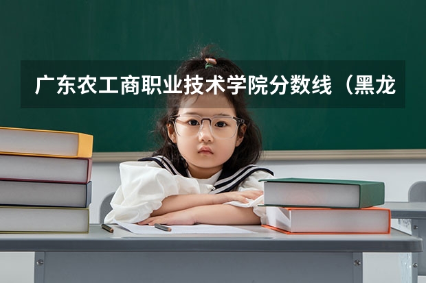 广东农工商职业技术学院分数线（黑龙江农垦职业学院是公办还是民办）