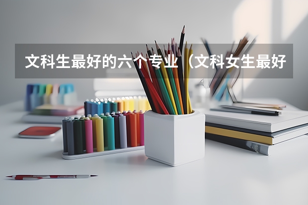 文科生最好的六个专业（文科女生最好就业的专业排名）