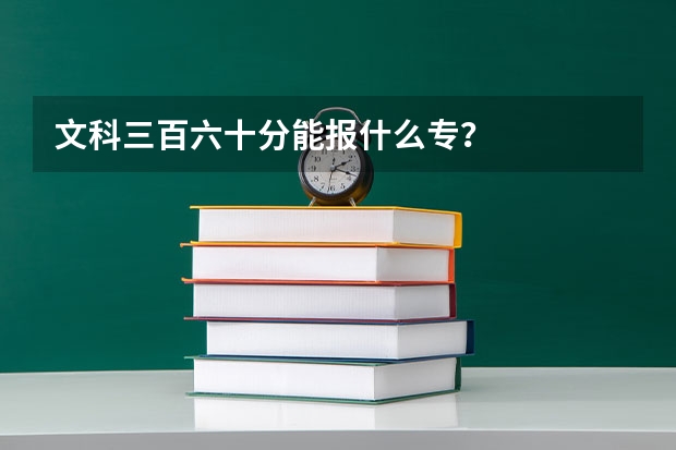 文科三百六十分能报什么专？