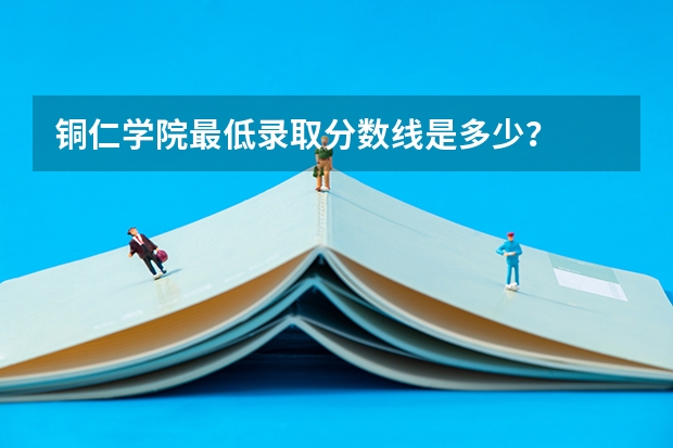 铜仁学院最低录取分数线是多少？