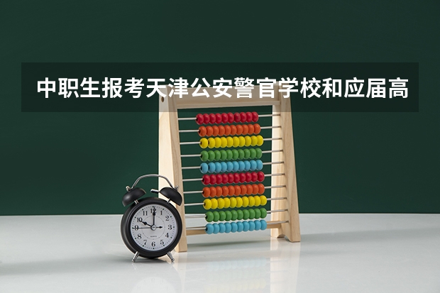 中职生报考天津公安警官学校和应届高中毕业生有什么区别