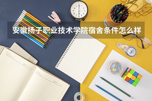 安徽扬子职业技术学院宿舍条件怎么样？