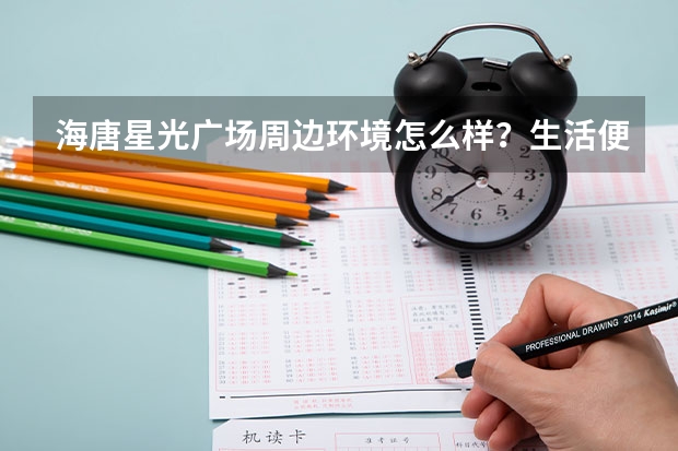 海唐·星光广场周边环境怎么样?生活便利吗?