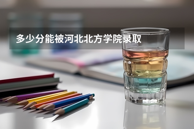 多少分能被河北北方学院录取