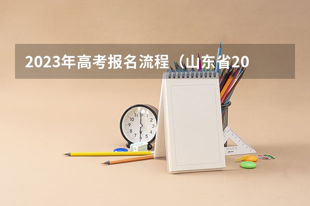2023年高考报名流程（山东省2023年夏季高考报名时间）