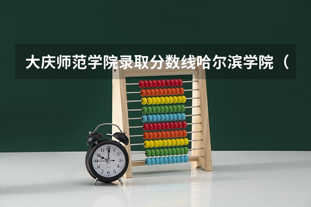 大庆师范学院录取分数线哈尔滨学院（大庆师范学院艺术生录取分数线）
