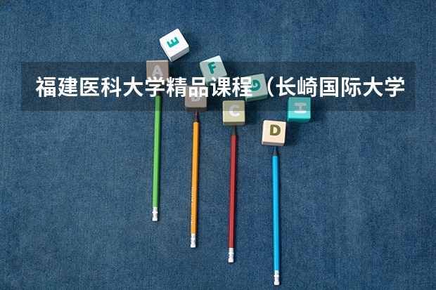 福建医科大学精品课程（长崎国际大学口碑）